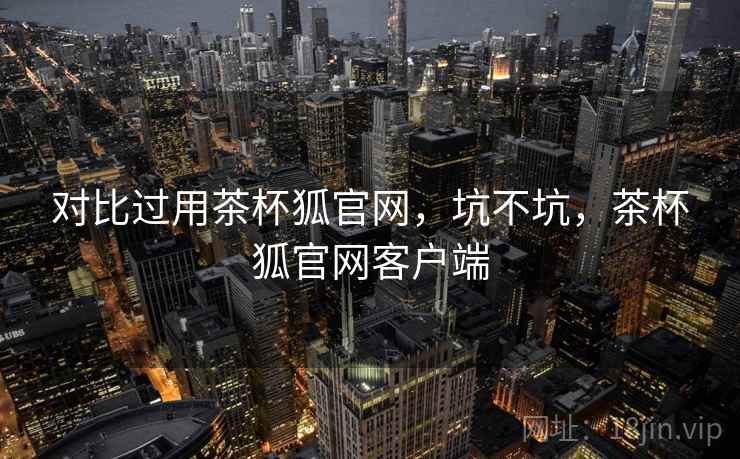 对比过用茶杯狐官网，坑不坑，茶杯狐官网客户端