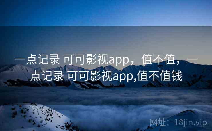 一点记录 可可影视app，值不值，一点记录 可可影视app,值不值钱