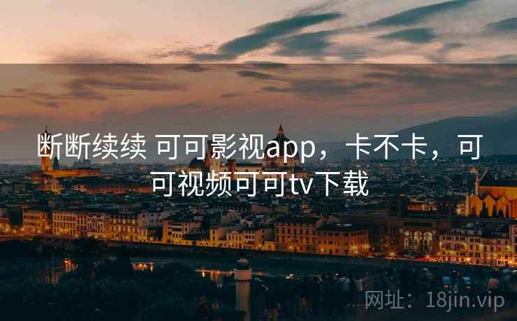 断断续续 可可影视app，卡不卡，可可视频可可tv下载