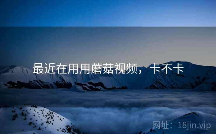 最近在用用蘑菇视频，卡不卡