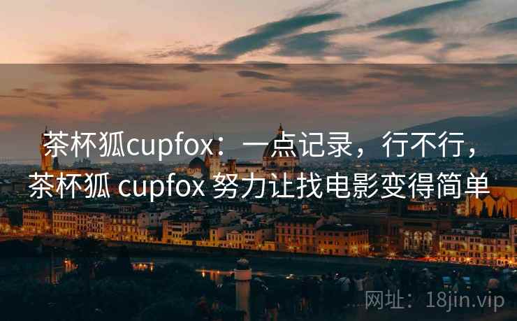 茶杯狐cupfox：一点记录，行不行，茶杯狐 cupfox 努力让找电影变得简单