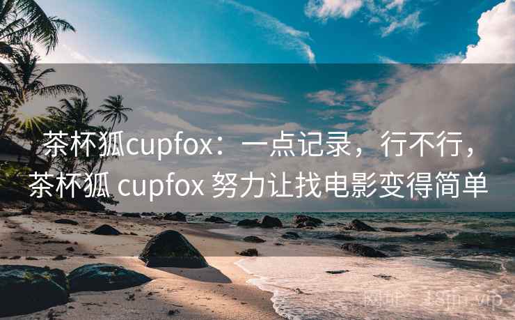 茶杯狐cupfox：一点记录，行不行，茶杯狐 cupfox 努力让找电影变得简单