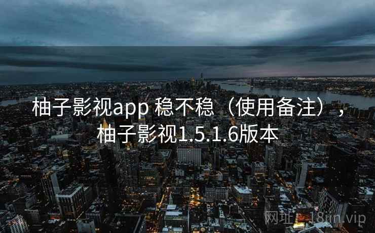 柚子影视app 稳不稳（使用备注），柚子影视1.5.1.6版本