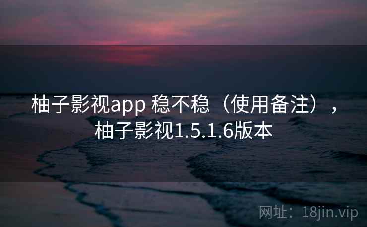 柚子影视app 稳不稳（使用备注），柚子影视1.5.1.6版本