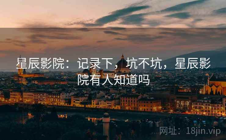 星辰影院：记录下，坑不坑，星辰影院有人知道吗