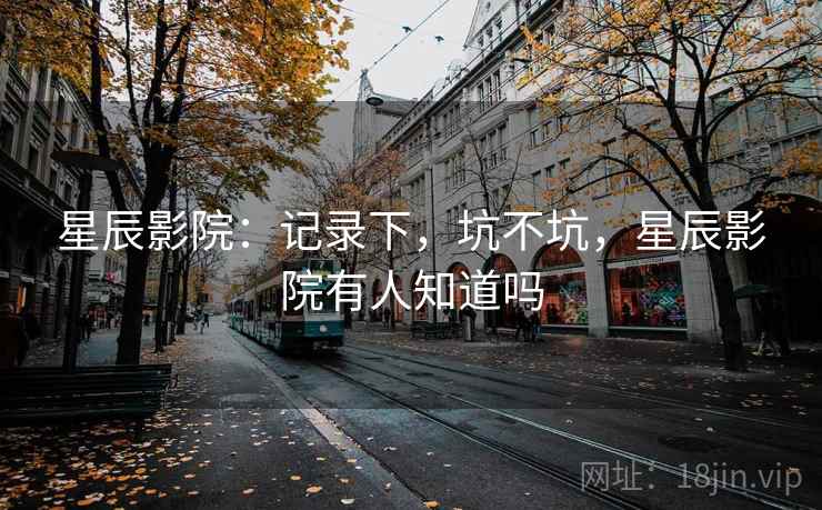 星辰影院：记录下，坑不坑，星辰影院有人知道吗