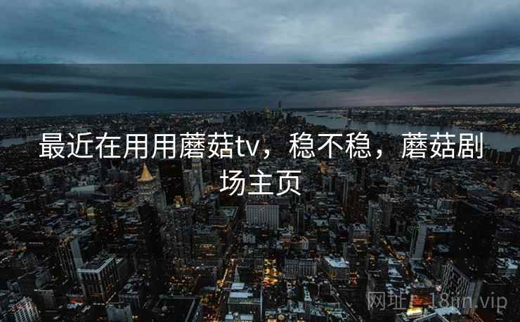 最近在用用蘑菇tv，稳不稳，蘑菇剧场主页