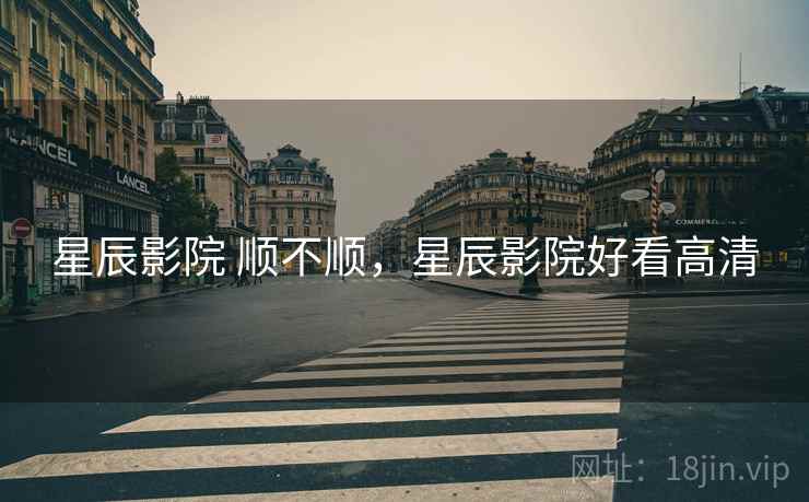 星辰影院 顺不顺，星辰影院好看高清