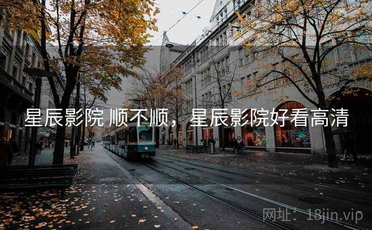 星辰影院 顺不顺，星辰影院好看高清