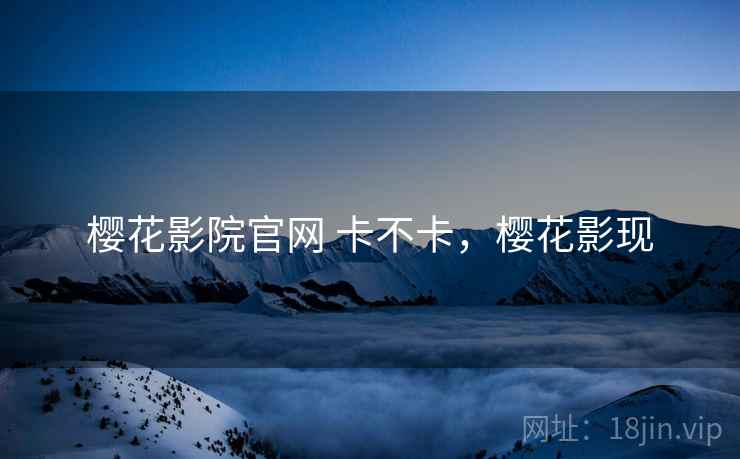 樱花影院官网 卡不卡，樱花影现
