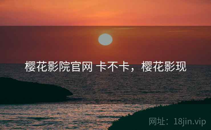 樱花影院官网 卡不卡，樱花影现