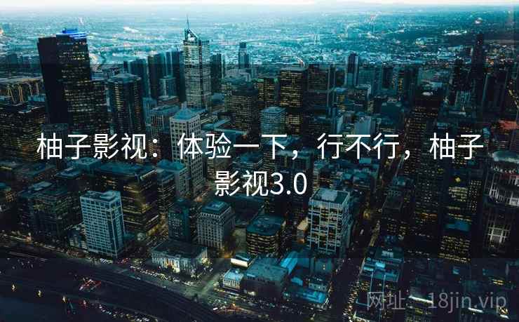 柚子影视：体验一下，行不行，柚子影视3.0