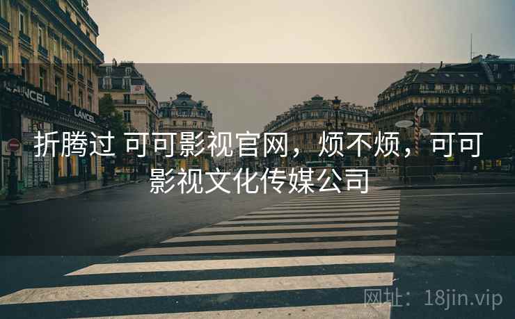 折腾过 可可影视官网，烦不烦，可可影视文化传媒公司