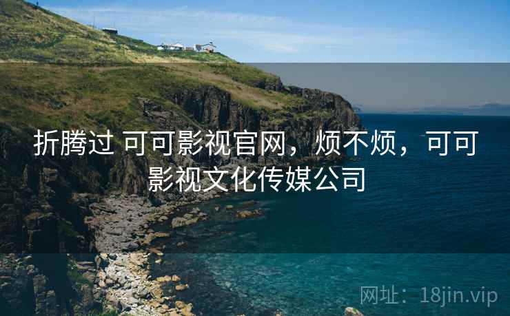 折腾过 可可影视官网，烦不烦，可可影视文化传媒公司