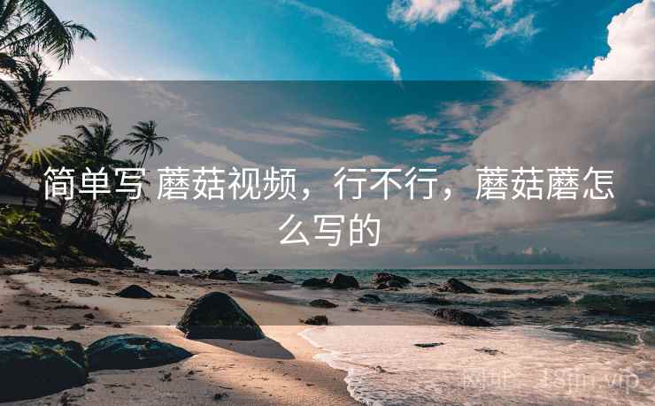 简单写 蘑菇视频，行不行，蘑菇蘑怎么写的