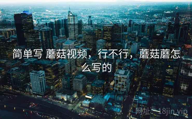 简单写 蘑菇视频，行不行，蘑菇蘑怎么写的