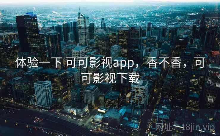 体验一下 可可影视app，香不香，可可影视下载