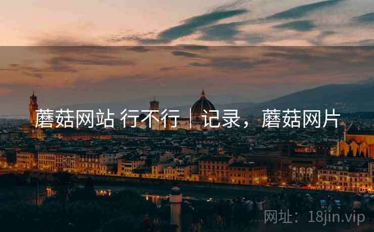 蘑菇网站 行不行|记录,蘑菇网片 蘑菇网站 行不行|记录,蘑菇网片
