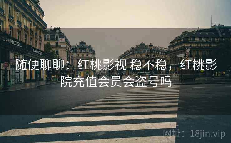 随便聊聊:红桃影视 稳不稳,红桃影院充值会员会盗号吗 随便聊聊:红桃影视 稳不稳,红桃影院充值会员会盗号吗