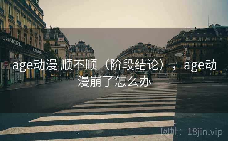 age动漫 顺不顺(阶段结论),age动漫崩了怎么办 age动漫 顺不顺(阶段结论),age动漫崩了怎么办