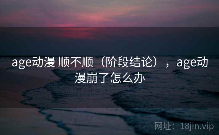 age动漫 顺不顺(阶段结论),age动漫崩了怎么办 age动漫 顺不顺(阶段结论),age动漫崩了怎么办