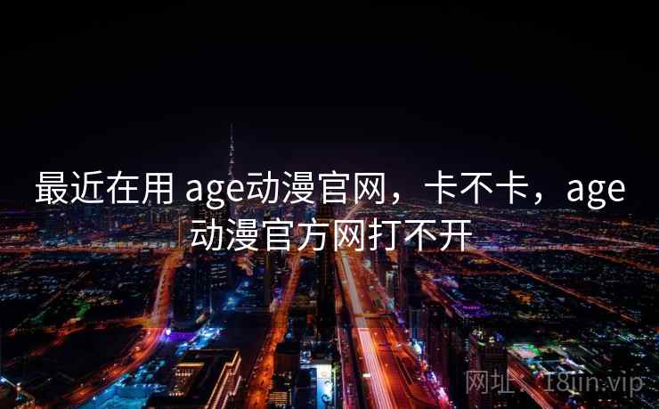 最近在用 age动漫官网，卡不卡，age动漫官方网打不开