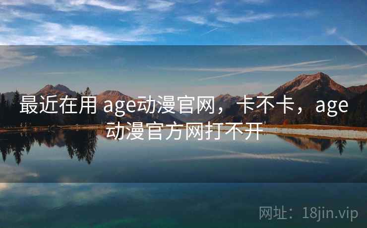 最近在用 age动漫官网，卡不卡，age动漫官方网打不开