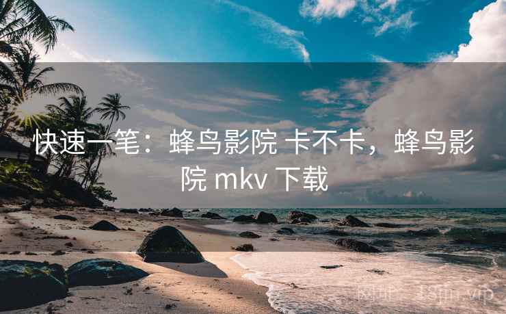 快速一笔:蜂鸟影院 卡不卡,蜂鸟影院 mkv 下载 快速一笔:蜂鸟影院 卡不卡,蜂鸟影院 mkv 下载