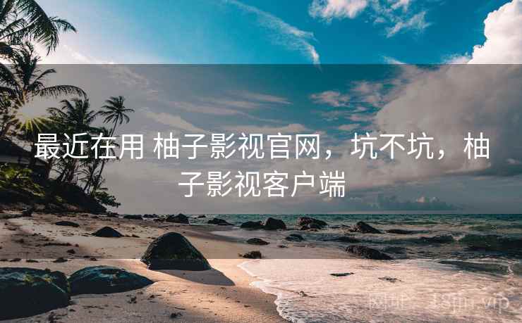 最近在用 柚子影视官网,坑不坑,柚子影视客户端 最近在用 柚子影视官网,坑不坑,柚子影视客户端