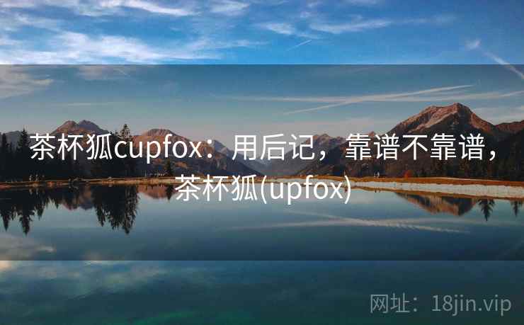 茶杯狐cupfox：用后记，靠谱不靠谱，茶杯狐(upfox)