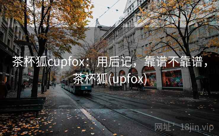 茶杯狐cupfox：用后记，靠谱不靠谱，茶杯狐(upfox)