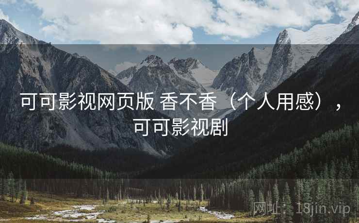 可可影视网页版 香不香(个人用感),可可影视剧 可可影视网页版 香不香(个人用感),可可影视剧