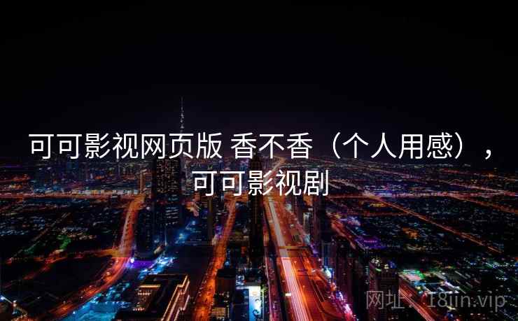 可可影视网页版 香不香(个人用感),可可影视剧 可可影视网页版 香不香(个人用感),可可影视剧