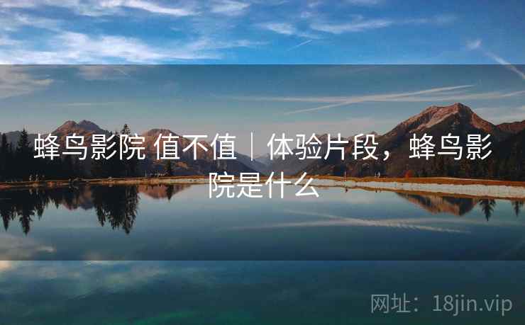 蜂鸟影院 值不值|体验片段,蜂鸟影院是什么 蜂鸟影院 值不值|体验片段,蜂鸟影院是什么
