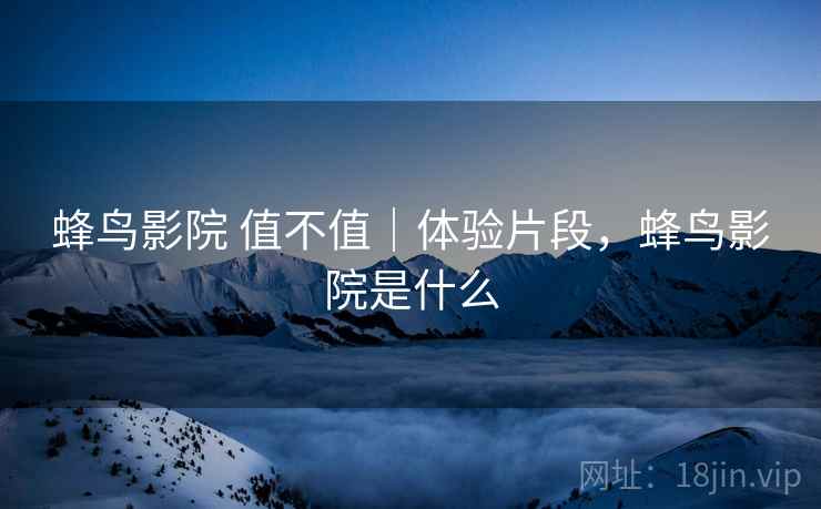 蜂鸟影院 值不值|体验片段,蜂鸟影院是什么 蜂鸟影院 值不值|体验片段,蜂鸟影院是什么