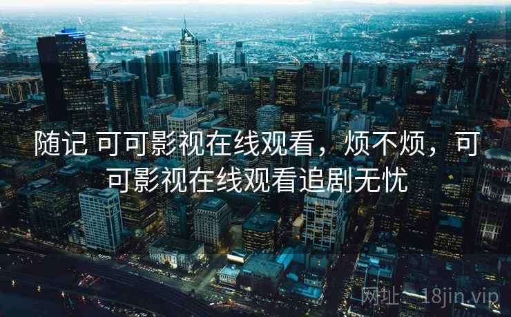 随记 可可影视在线观看，烦不烦，可可影视在线观看追剧无忧