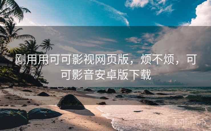 刚用用可可影视网页版,烦不烦,可可影音安卓版下载 刚用用可可影视网页版,烦不烦,可可影音安卓版下载