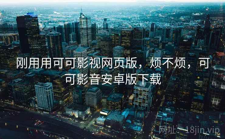 刚用用可可影视网页版,烦不烦,可可影音安卓版下载 刚用用可可影视网页版,烦不烦,可可影音安卓版下载