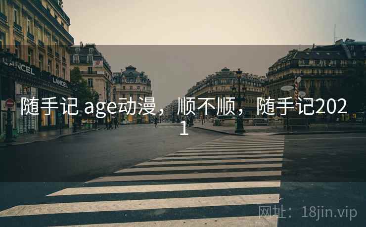 随手记 age动漫，顺不顺，随手记2021
