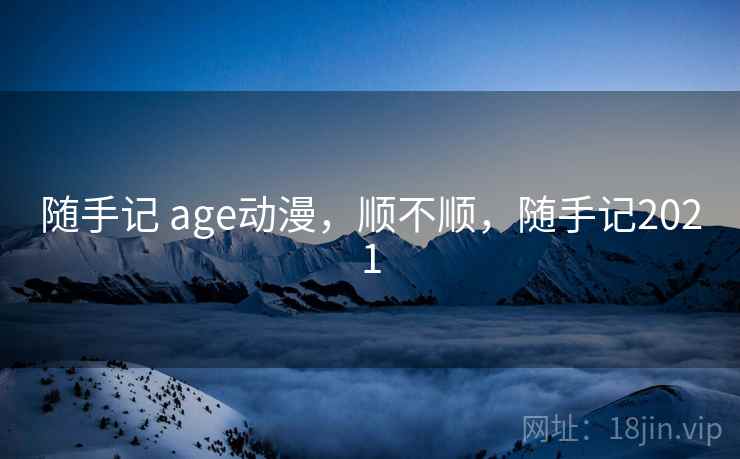 随手记 age动漫，顺不顺，随手记2021