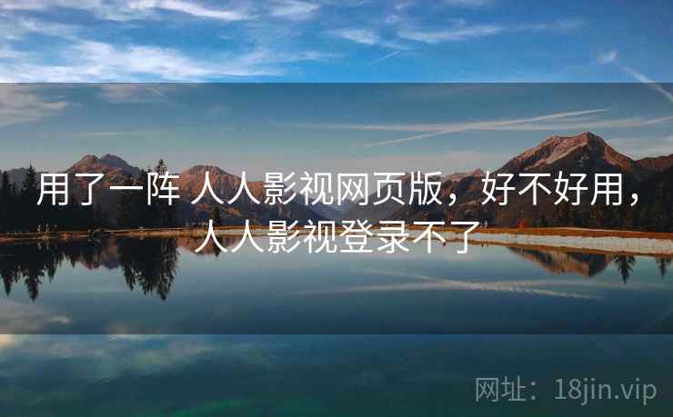 用了一阵 人人影视网页版,好不好用,人人影视登录不了 用了一阵 人人影视网页版,好不好用,人人影视登录不了
