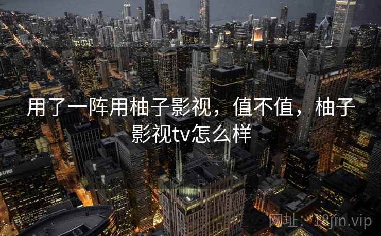 用了一阵用柚子影视,值不值,柚子影视tv怎么样 用了一阵用柚子影视,值不值,柚子影视tv怎么样