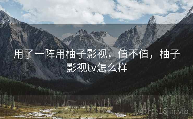 用了一阵用柚子影视,值不值,柚子影视tv怎么样 用了一阵用柚子影视,值不值,柚子影视tv怎么样