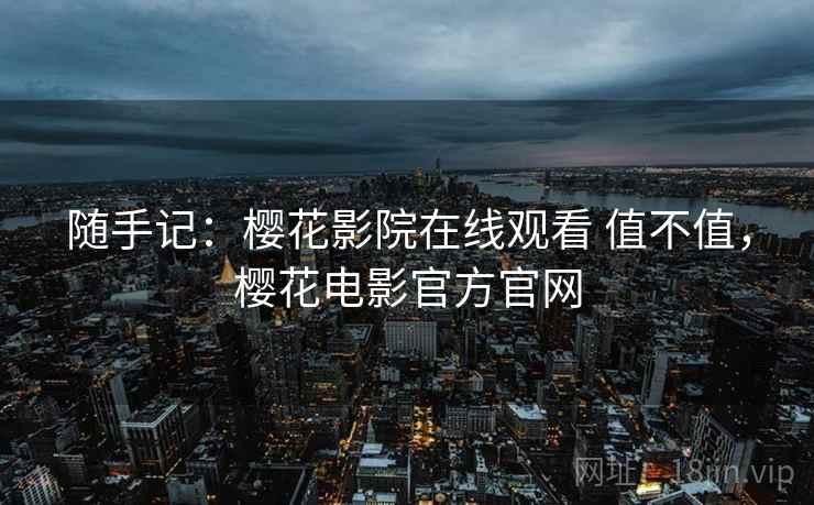 随手记:樱花影院在线观看 值不值,樱花电影官方官网 随手记:樱花影院在线观看 值不值,樱花电影官方官网