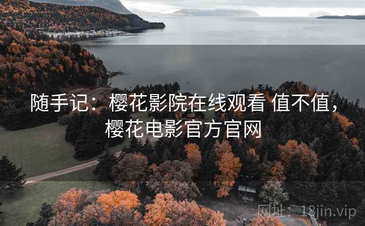 随手记:樱花影院在线观看 值不值,樱花电影官方官网 随手记:樱花影院在线观看 值不值,樱花电影官方官网