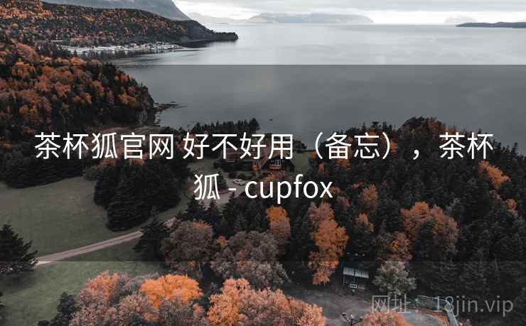 茶杯狐官网 好不好用(备忘),茶杯狐 - cupfox 茶杯狐官网 好不好用(备忘),茶杯狐 - cupfox