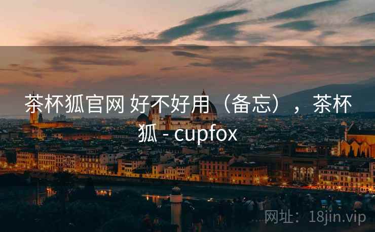 茶杯狐官网 好不好用(备忘),茶杯狐 - cupfox 茶杯狐官网 好不好用(备忘),茶杯狐 - cupfox