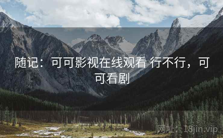随记:可可影视在线观看 行不行,可可看剧 随记:可可影视在线观看 行不行,可可看剧