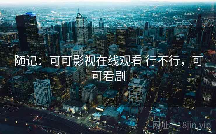 随记:可可影视在线观看 行不行,可可看剧 随记:可可影视在线观看 行不行,可可看剧