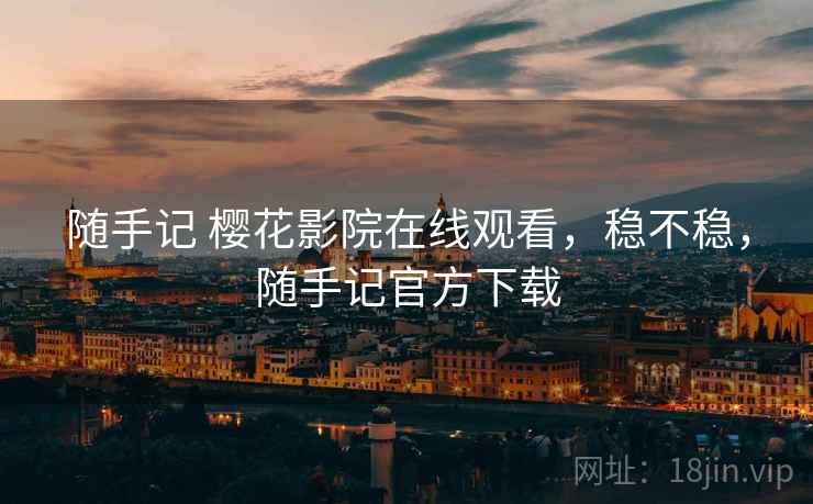 随手记 樱花影院在线观看,稳不稳,随手记官方下载 随手记 樱花影院在线观看,稳不稳,随手记官方下载
